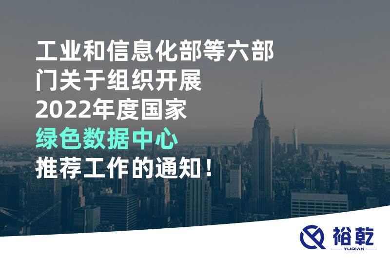 工業(yè)和信息化部等六部門關(guān)于組織開展2022年度國(guó)家綠色數(shù)據(jù)中心推薦工作的通知！